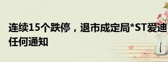 连续15个跌停，退市成定局*ST爱迪：没收到任何通知