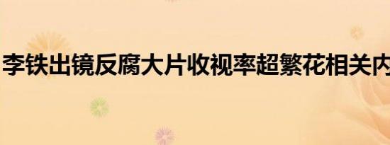 李铁出镜反腐大片收视率超繁花相关内容介绍