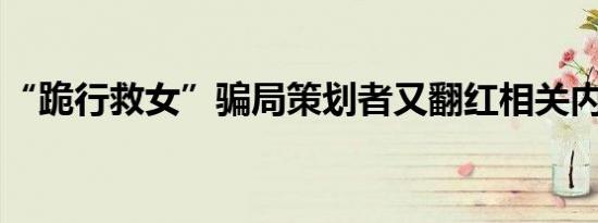 “跪行救女”骗局策划者又翻红相关内容介绍