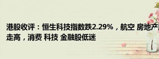 港股收评：恒生科技指数跌2.29%，航空 房地产服务概念股走高，消费 科技 金融股低迷