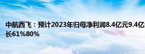 中航西飞：预计2023年归母净利润8.4亿元9.4亿元，同比增长61%80%