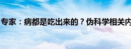 专家：病都是吃出来的？伪科学相关内容介绍