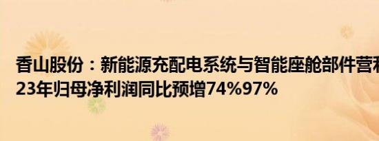 香山股份：新能源充配电系统与智能座舱部件营利双增，2023年归母净利润同比预增74%97%