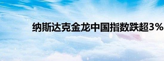 纳斯达克金龙中国指数跌超3%