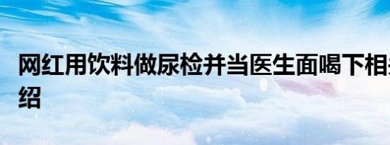 网红用饮料做尿检并当医生面喝下相关内容介绍