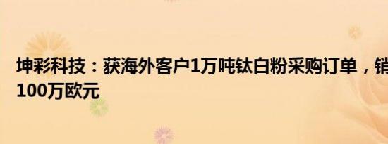 坤彩科技：获海外客户1万吨钛白粉采购订单，销售金额为3100万欧元