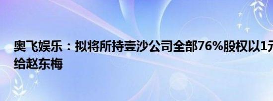 奥飞娱乐：拟将所持壹沙公司全部76%股权以1元对价转让给赵东梅