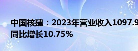 中国核建：2023年营业收入1097.98亿元，同比增长10.75%