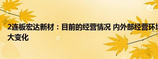 2连板宏达新材：目前的经营情况 内外部经营环境未发生重大变化