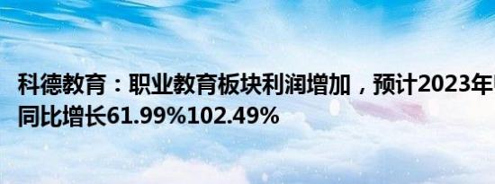 科德教育：职业教育板块利润增加，预计2023年归母净利润同比增长61.99%102.49%