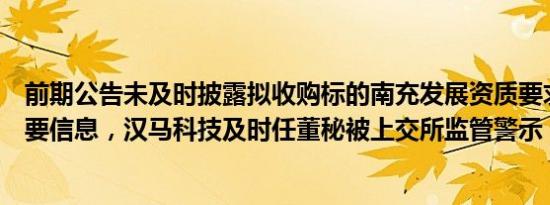 前期公告未及时披露拟收购标的南充发展资质要求等相关重要信息，汉马科技及时任董秘被上交所监管警示