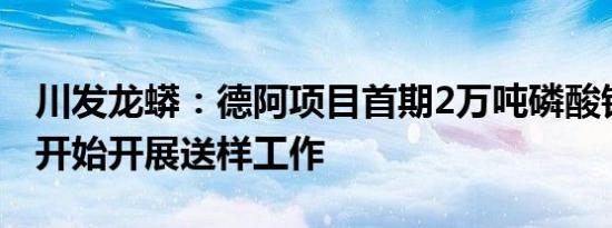 川发龙蟒：德阿项目首期2万吨磷酸铁锂装置开始开展送样工作