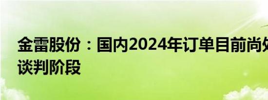 金雷股份：国内2024年订单目前尚处于商务谈判阶段