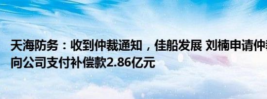 天海防务：收到仲裁通知，佳船发展 刘楠申请仲裁请求无需向公司支付补偿款2.86亿元