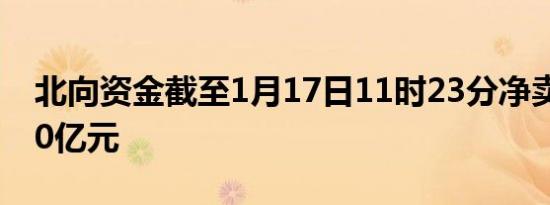 北向资金截至1月17日11时23分净卖出超100亿元