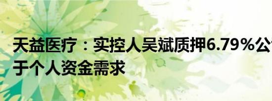 天益医疗：实控人吴斌质押6.79%公司股份用于个人资金需求