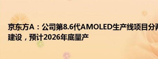 京东方A：公司第8.6代AMOLED生产线项目分两期分阶段建设，预计2026年底量产