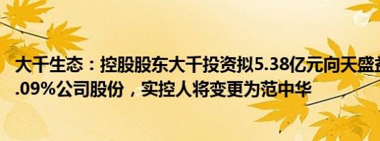 大千生态：控股股东大千投资拟5.38亿元向天盛益和转让17.09%公司股份，实控人将变更为范中华