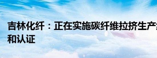 吉林化纤：正在实施碳纤维拉挤生产线的调试和认证