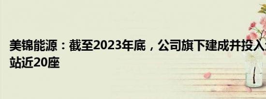 美锦能源：截至2023年底，公司旗下建成并投入运营的加氢站近20座