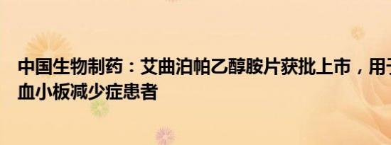 中国生物制药：艾曲泊帕乙醇胺片获批上市，用于治疗部分血小板减少症患者