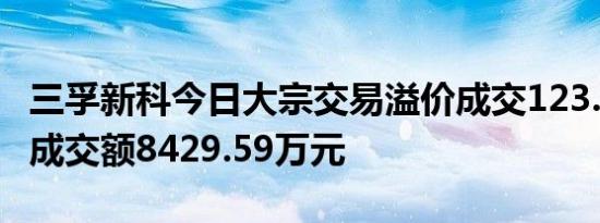 三孚新科今日大宗交易溢价成交123.49万股，成交额8429.59万元