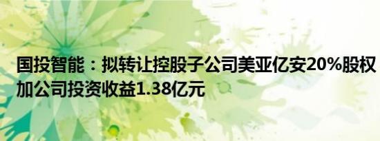 国投智能：拟转让控股子公司美亚亿安20%股权，预计可增加公司投资收益1.38亿元