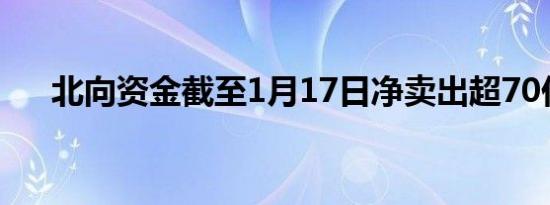 北向资金截至1月17日净卖出超70亿元