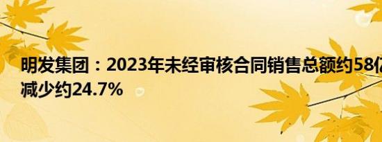 明发集团：2023年未经审核合同销售总额约58亿元，同比减少约24.7%