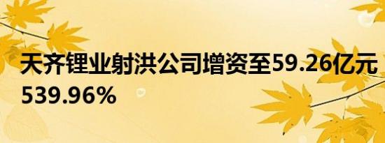 天齐锂业射洪公司增资至59.26亿元，增幅约539.96%