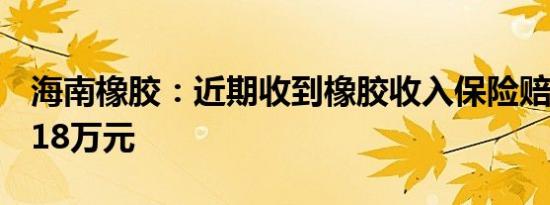 海南橡胶：近期收到橡胶收入保险赔款2974.18万元