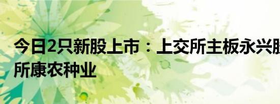 今日2只新股上市：上交所主板永兴股份 北交所康农种业