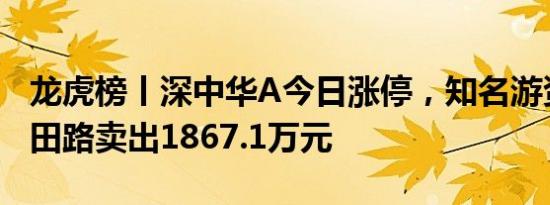 龙虎榜丨深中华A今日涨停，知名游资宁波桑田路卖出1867.1万元