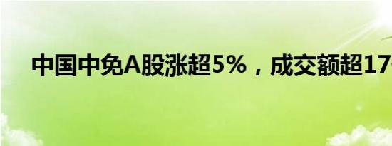 中国中免A股涨超5%，成交额超17亿元