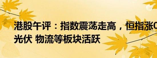 港股午评：指数震荡走高，恒指涨0.64%，光伏 物流等板块活跃