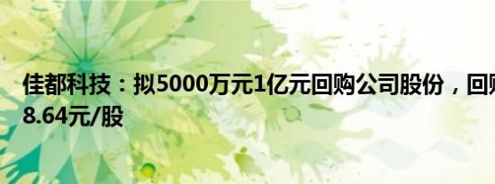 佳都科技：拟5000万元1亿元回购公司股份，回购价格不超8.64元/股