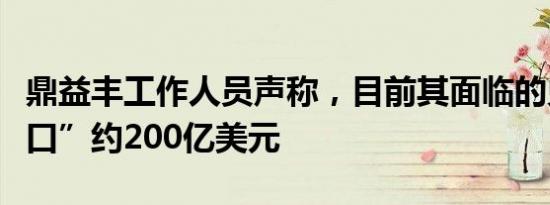 鼎益丰工作人员声称，目前其面临的兑付“缺口”约200亿美元