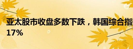 亚太股市收盘多数下跌，韩国综合指数则涨0.17%