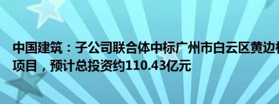 中国建筑：子公司联合体中标广州市白云区黄边村城市更新项目，预计总投资约110.43亿元