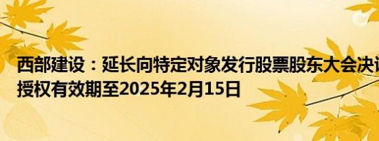 西部建设：延长向特定对象发行股票股东大会决议有效期及授权有效期至2025年2月15日