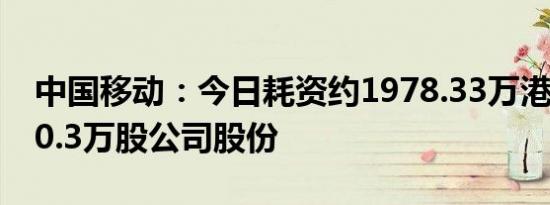 中国移动：今日耗资约1978.33万港元回购30.3万股公司股份