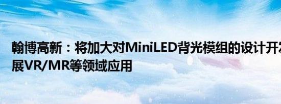 翰博高新：将加大对MiniLED背光模组的设计开发，规划拓展VR/MR等领域应用