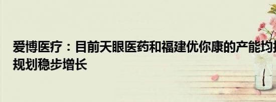 爱博医疗：目前天眼医药和福建优你康的产能均按照公司的规划稳步增长