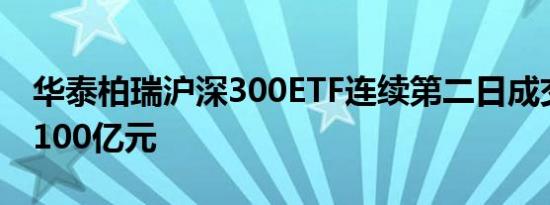 华泰柏瑞沪深300ETF连续第二日成交额突破100亿元