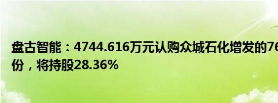 盘古智能：4744.616万元认购众城石化增发的762.8万股股份，将持股28.36%