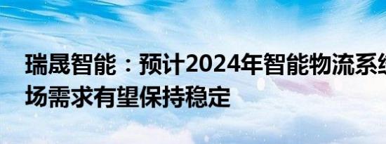 瑞晟智能：预计2024年智能物流系统产品市场需求有望保持稳定