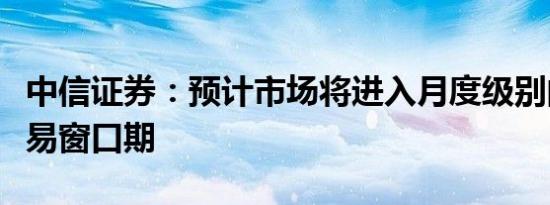 中信证券：预计市场将进入月度级别的反弹交易窗口期