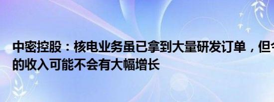 中密控股：核电业务虽已拿到大量研发订单，但今年能确认的收入可能不会有大幅增长