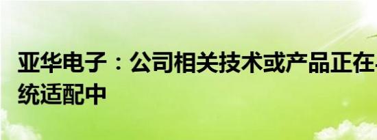 亚华电子：公司相关技术或产品正在与鸿蒙系统适配中