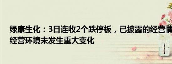 绿康生化：3日连收2个跌停板，已披露的经营情况 内外部经营环境未发生重大变化